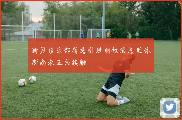 新月俱乐部有意引进利物浦总监休斯尚未正式接触