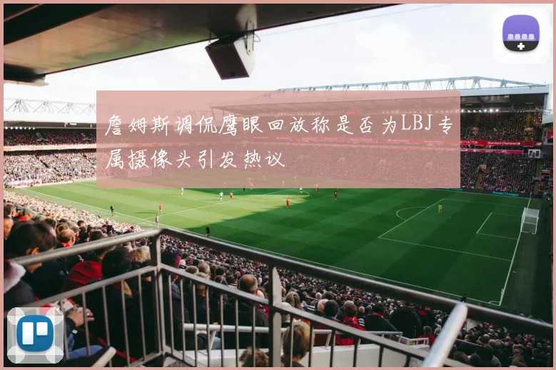 詹姆斯调侃鹰眼回放称是否为LBJ专属摄像头引发热议