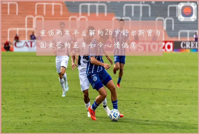重伤两年半后解约26岁舒尔斯曾与国米签约五年如今心情低落