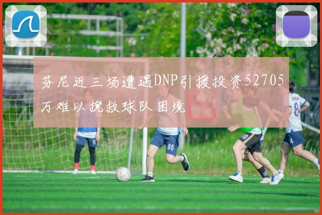芬尼近三场遭遇DNP引援投资52705万难以挽救球队困境