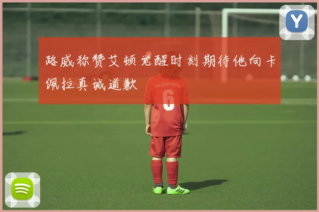 路威称赞艾顿觉醒时刻期待他向卡佩拉真诚道歉