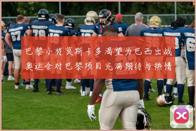 巴黎小将莫斯卡多渴望为巴西出战奥运会对巴黎项目充满期待与热情