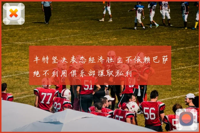 丰特坚决表态经济独立不依赖巴萨绝不利用俱乐部谋取私利