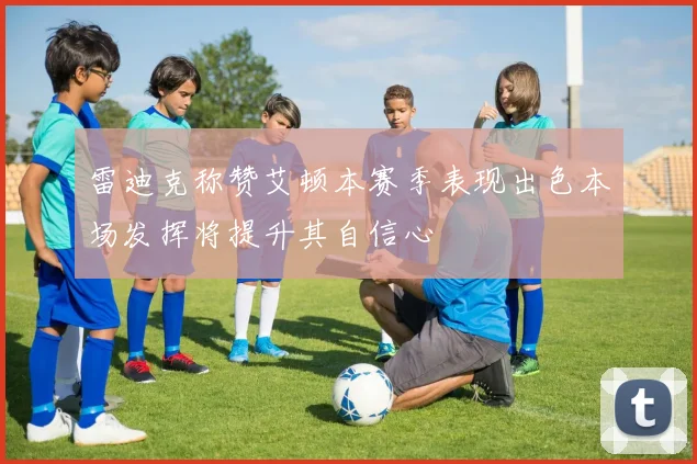 雷迪克称赞艾顿本赛季表现出色本场发挥将提升其自信心