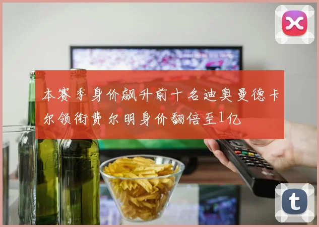 本赛季身价飙升前十名迪奥曼德卡尔领衔费尔明身价翻倍至1亿