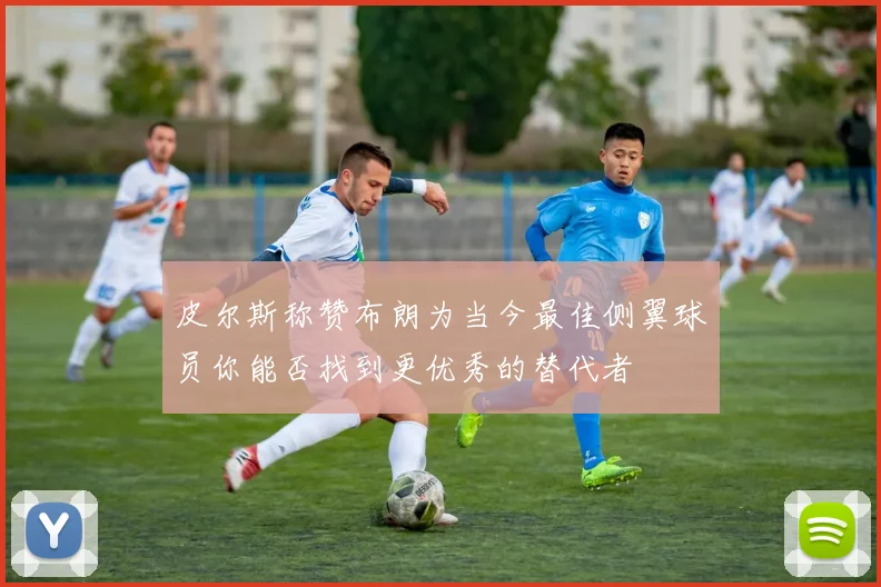 皮尔斯称赞布朗为当今最佳侧翼球员你能否找到更优秀的替代者