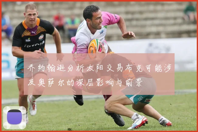 乔约翰逊分析太阳交易布克可能涉及奥萨尔的深层影响与前景